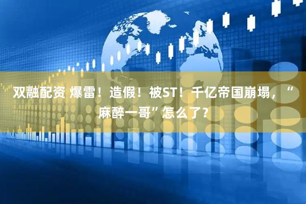 双融配资 爆雷！造假！被ST！千亿帝国崩塌，“麻醉一哥”怎么了？
