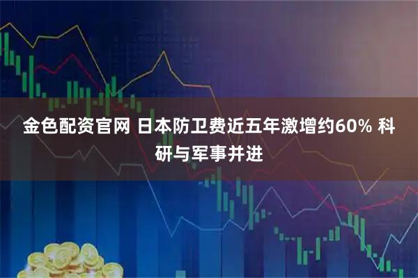 金色配资官网 日本防卫费近五年激增约60% 科研与军事并进