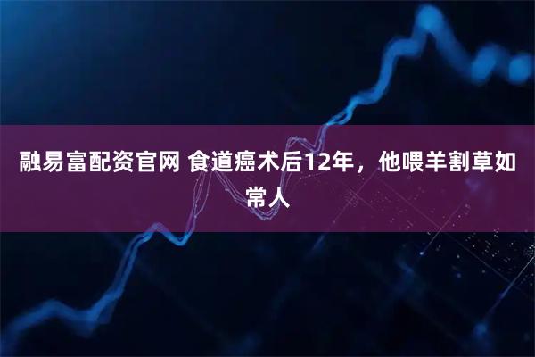 融易富配资官网 食道癌术后12年，他喂羊割草如常人