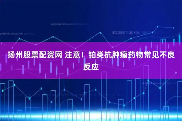 扬州股票配资网 注意！铂类抗肿瘤药物常见不良反应