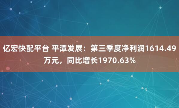 亿宏快配平台 平潭发展：第三季度净利润1614.49万元，同比增长1970.63%