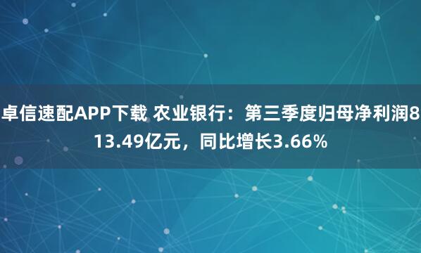 卓信速配APP下载 农业银行：第三季度归母净利润813.49亿元，同比增长3.66%