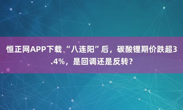恒正网APP下载 “八连阳”后，碳酸锂期价跌超3.4%，是回调还是反转？