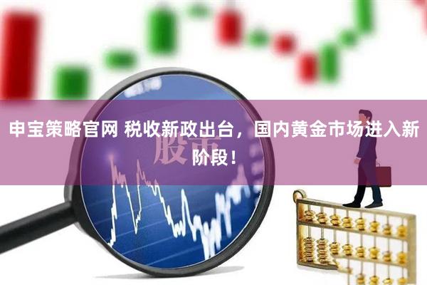 申宝策略官网 税收新政出台，国内黄金市场进入新阶段！