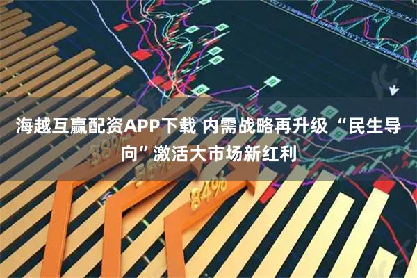 海越互赢配资APP下载 内需战略再升级 “民生导向”激活大市场新红利