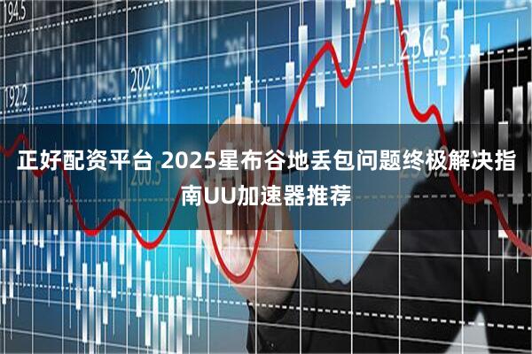 正好配资平台 2025星布谷地丢包问题终极解决指南UU加速器推荐