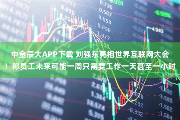 中金辰大APP下载 刘强东亮相世界互联网大会！称员工未来可能一周只需要工作一天甚至一小时