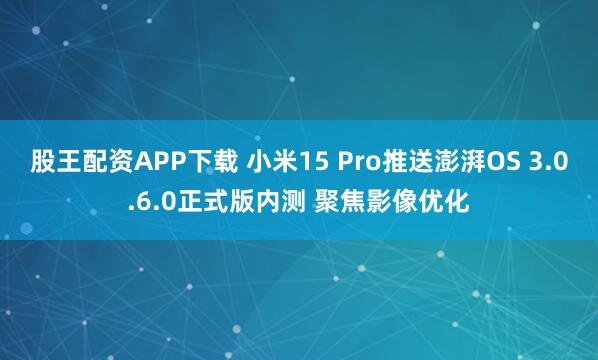 股王配资APP下载 小米15 Pro推送澎湃OS 3.0.6.0正式版内测 聚焦影像优化