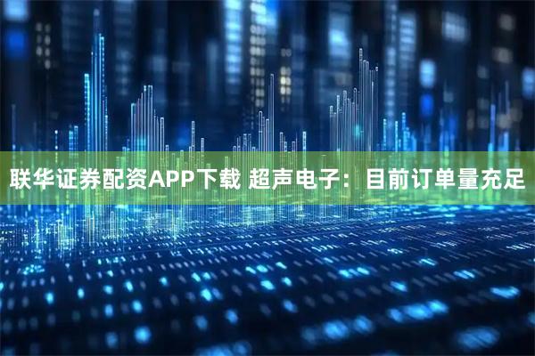 联华证券配资APP下载 超声电子：目前订单量充足