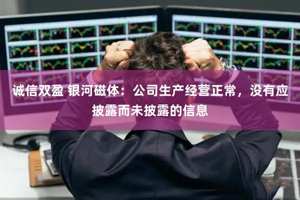 诚信双盈 银河磁体：公司生产经营正常，没有应披露而未披露的信息