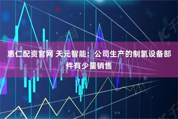 惠仁配资官网 天元智能：公司生产的制氢设备部件有少量销售