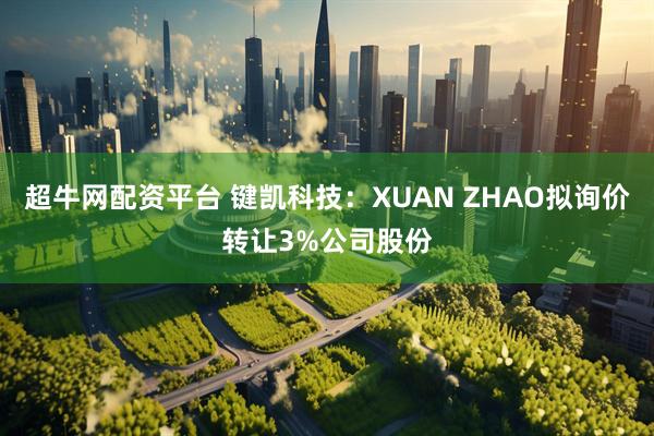 超牛网配资平台 键凯科技：XUAN ZHAO拟询价转让3%公司股份