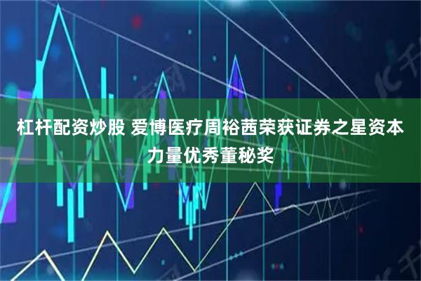 杠杆配资炒股 爱博医疗周裕茜荣获证券之星资本力量优秀董秘奖