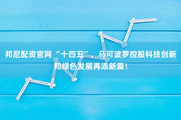 邦尼配资官网 “十四五”，马可波罗控股科技创新和绿色发展再添新篇！