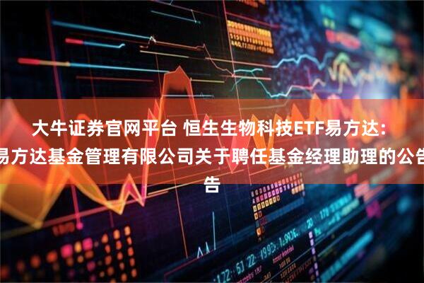 大牛证券官网平台 恒生生物科技ETF易方达: 易方达基金管理有限公司关于聘任基金经理助理的公告