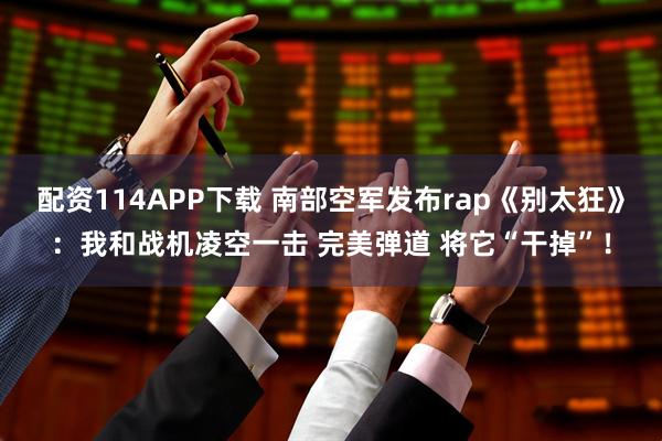配资114APP下载 南部空军发布rap《别太狂》：我和战机凌空一击 完美弹道 将它“干掉”！