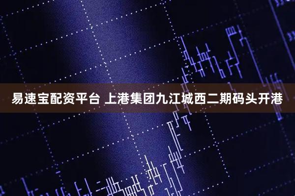 易速宝配资平台 上港集团九江城西二期码头开港