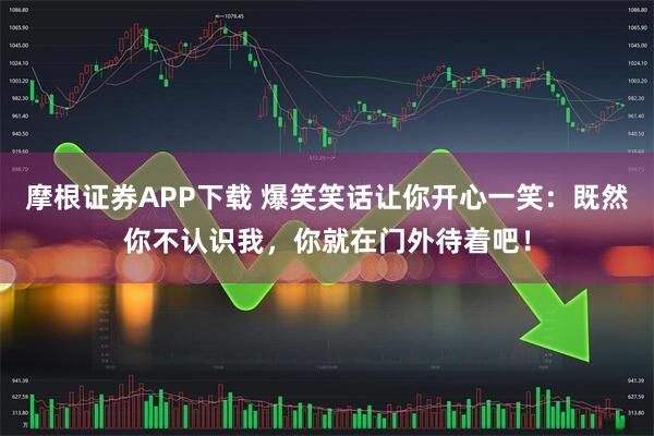 摩根证券APP下载 爆笑笑话让你开心一笑：既然你不认识我，你就在门外待着吧！