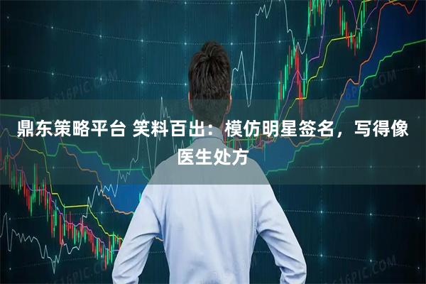鼎东策略平台 笑料百出：模仿明星签名，写得像医生处方