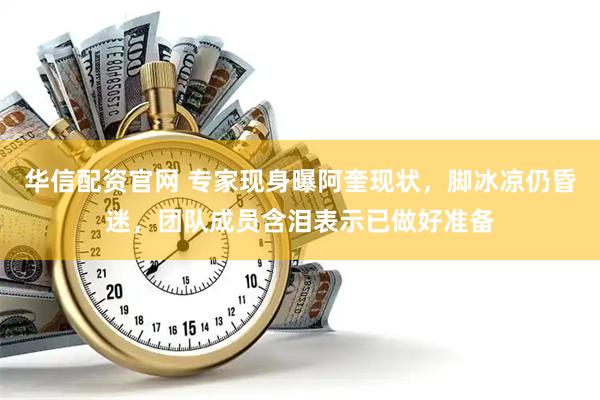 华信配资官网 专家现身曝阿奎现状，脚冰凉仍昏迷，团队成员含泪表示已做好准备