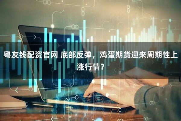 粤友钱配资官网 底部反弹，鸡蛋期货迎来周期性上涨行情？