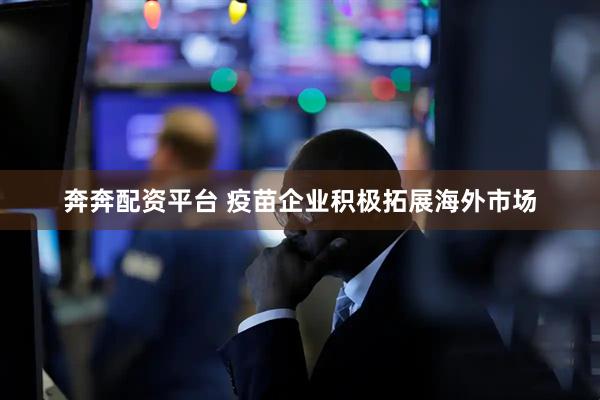 奔奔配资平台 疫苗企业积极拓展海外市场