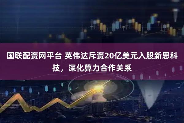 国联配资网平台 英伟达斥资20亿美元入股新思科技，深化算力合作关系