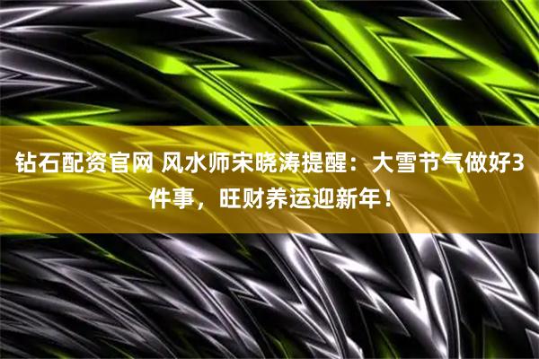 钻石配资官网 风水师宋晓涛提醒：大雪节气做好3件事，旺财养运迎新年！