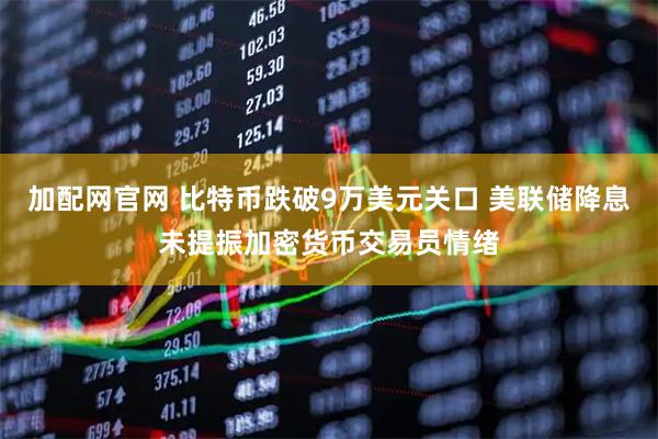 加配网官网 比特币跌破9万美元关口 美联储降息未提振加密货币交易员情绪