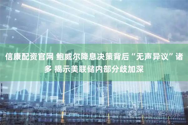 信康配资官网 鲍威尔降息决策背后“无声异议”诸多 揭示美联储内部分歧加深