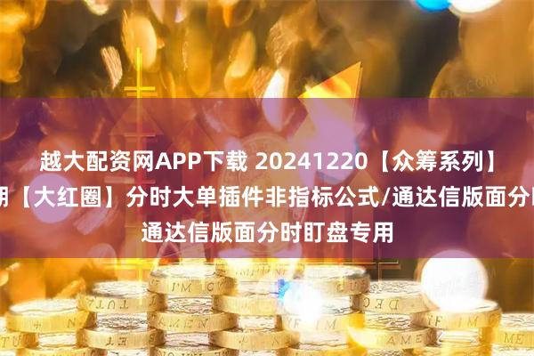 越大配资网APP下载 20241220【众筹系列】2024-68期【大红圈】分时大单插件非指标公式/通达信版面分时盯盘专用