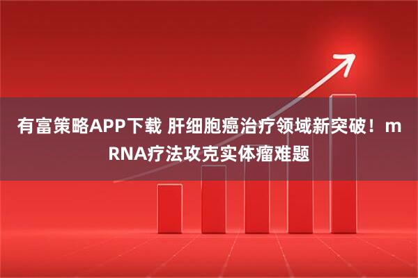 有富策略APP下载 肝细胞癌治疗领域新突破！mRNA疗法攻克实体瘤难题
