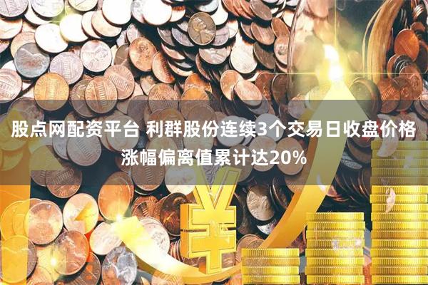 股点网配资平台 利群股份连续3个交易日收盘价格涨幅偏离值累计达20%
