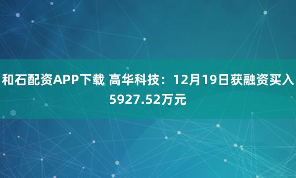 和石配资APP下载 高华科技：12月19日获融资买入5927.52万元