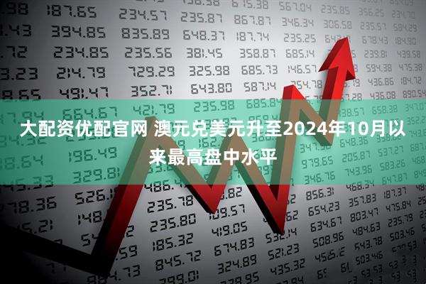 大配资优配官网 澳元兑美元升至2024年10月以来最高盘中水平