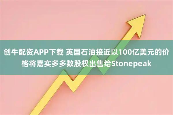 创牛配资APP下载 英国石油接近以100亿美元的价格将嘉实多多数股权出售给Stonepeak