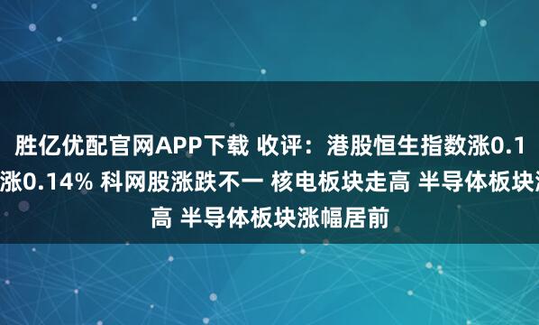 胜亿优配官网APP下载 收评：港股恒生指数涨0.13% 科指涨0.14% 科网股涨跌不一 核电板块走高 半导体板块涨幅居前