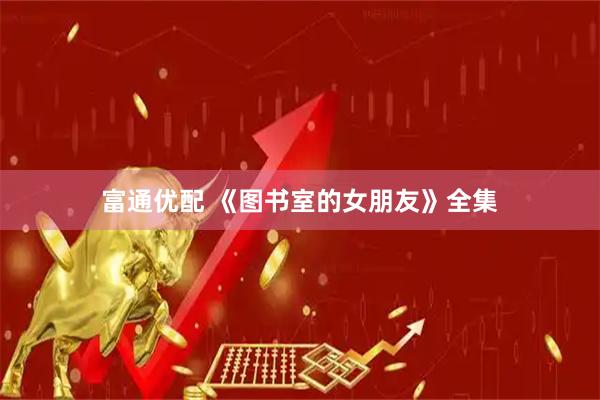 富通优配 《图书室的女朋友》全集