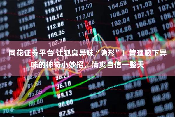 同花证券平台 让狐臭异味“隐形”！管理腋下异味的神奇小妙招，清爽自信一整天