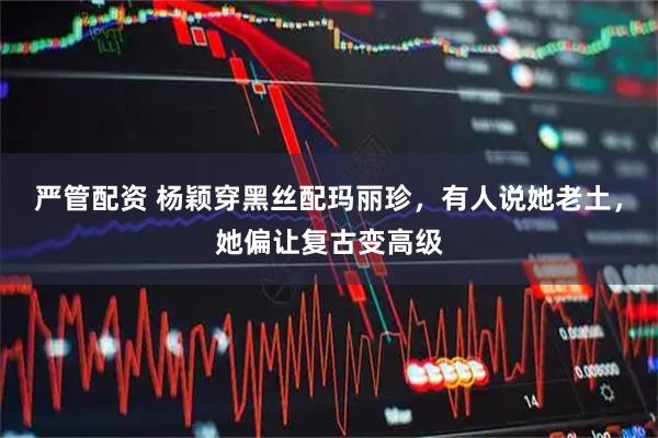 严管配资 杨颖穿黑丝配玛丽珍，有人说她老土，她偏让复古变高级