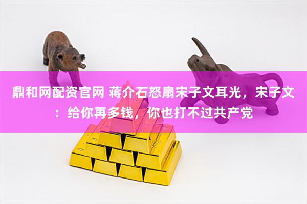 鼎和网配资官网 蒋介石怒扇宋子文耳光，宋子文：给你再多钱，你也打不过共产党