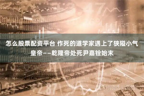 怎么股票配资平台 作死的道学家遇上了狭隘小气皇帝――乾隆帝处死尹嘉铨始末