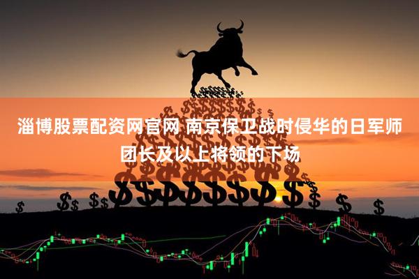 淄博股票配资网官网 南京保卫战时侵华的日军师团长及以上将领的下场