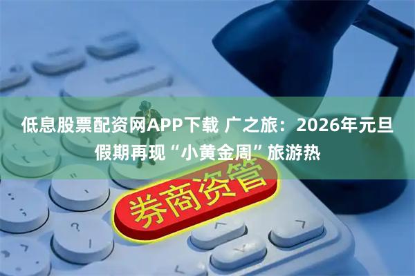 低息股票配资网APP下载 广之旅：2026年元旦假期再现“小黄金周”旅游热