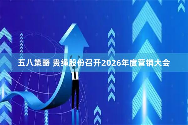 五八策略 贵绳股份召开2026年度营销大会