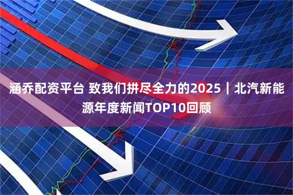 涵乔配资平台 致我们拼尽全力的2025｜北汽新能源年度新闻TOP10回顾
