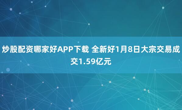 炒股配资哪家好APP下载 全新好1月8日大宗交易成交1.59亿元