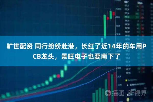 旷世配资 同行纷纷赴港，长红了近14年的车用PCB龙头，景旺电子也要南下了