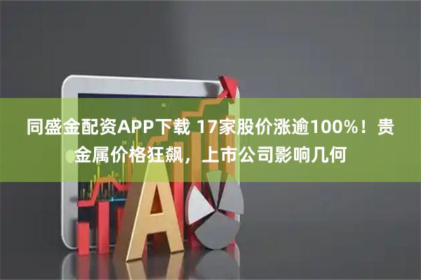同盛金配资APP下载 17家股价涨逾100%！贵金属价格狂飙，上市公司影响几何