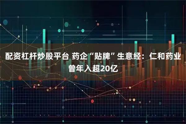配资杠杆炒股平台 药企“贴牌”生意经：仁和药业曾年入超20亿
